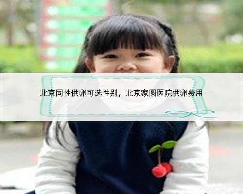 北京同性供卵可选性别，北京家圆医院供卵费用
