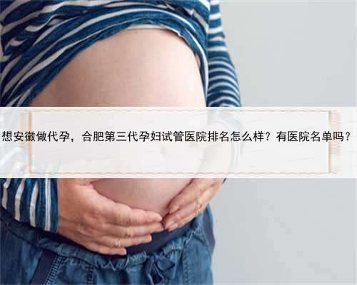 想安徽做代孕，合肥第三代孕妇试管医院排名怎