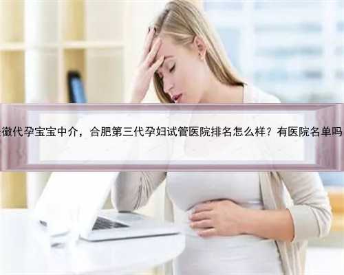 安徽代孕宝宝中介，合肥第三代孕妇试管医院排名怎么样？有医院名单吗？