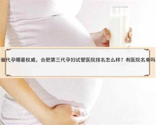 <b>安徽代孕哪最权威，合肥第三代孕妇试管医院排名怎么样？有医院名单吗？</b>