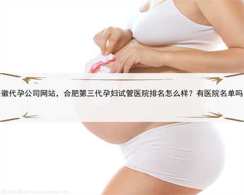 安徽代孕公司网站，合肥第三代孕妇试管医院排名怎么样？有医院名单吗？