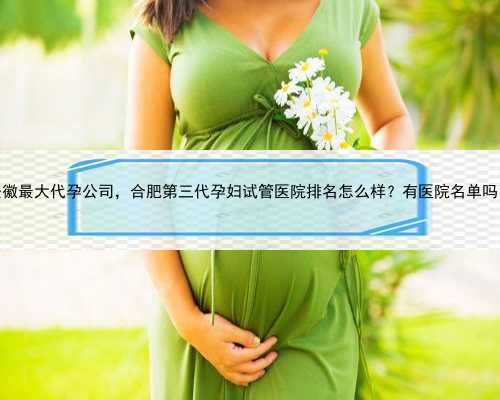 安徽最大代孕公司，合肥第三代孕妇试管医院排名怎么样？有医院名单吗？